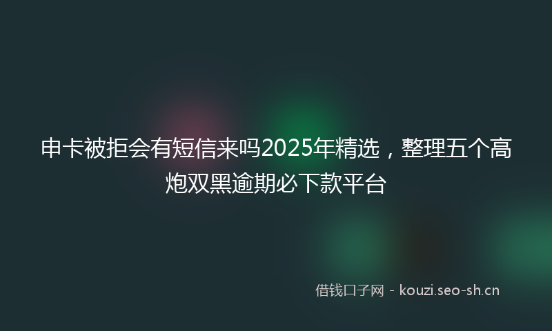 申卡被拒会有短信来吗2025年精选,整理五个高炮双黑逾期必下款平台