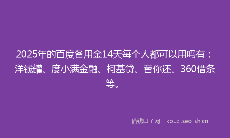 2025年的百度备用金14天每个人都可以用吗有：洋钱罐、度小满金融、柯基贷、替你还、360借条等。