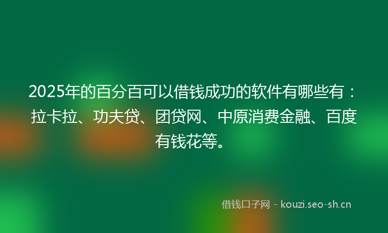 2025年的百分百可以借钱成功的软件有哪些有：拉卡拉、功夫贷、团贷网、中原消费金融、百度有钱花等。