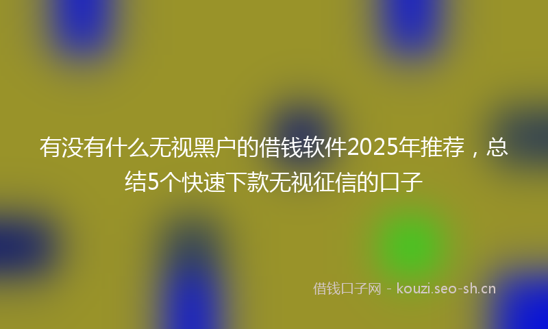 有没有什么无视黑户的借钱软件2025年推荐，总结5个快速下款无视征信的口子