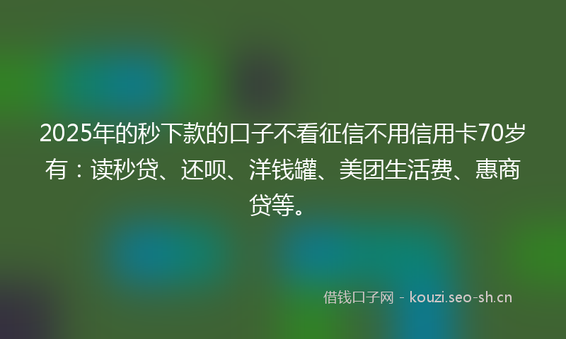2025年的秒下款的口子不看征信不用信用卡70岁有:读秒贷、还呗、洋钱罐、美团生活费、惠商贷等。