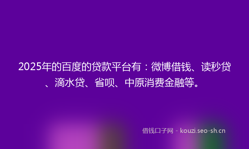 2025年的百度的贷款平台有：微博借钱、读秒贷、滴水贷、省呗、中原消费金融等。