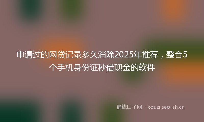 申请过的网贷记录多久消除2025年推荐，整合5个手机身份证秒借现金的软件