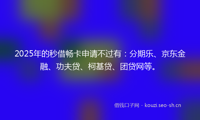 2025年的秒借畅卡申请不过有：分期乐、京东金融、功夫贷、柯基贷、团贷网等。