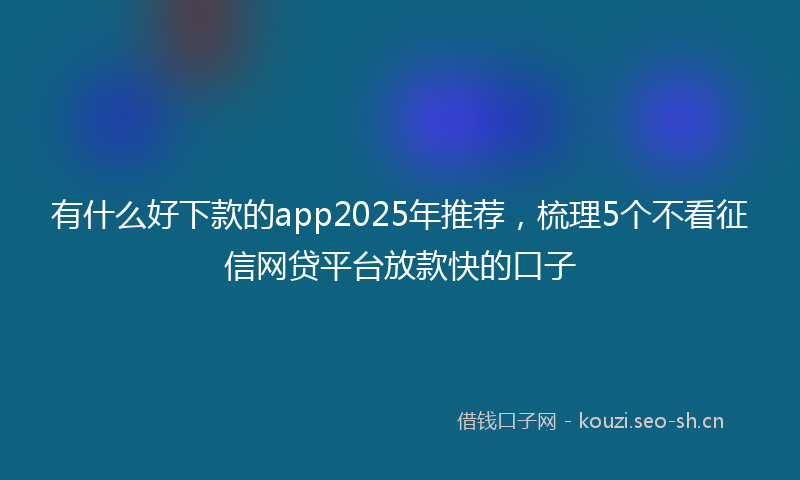 有什么好下款的app2025年推荐，梳理5个不看征信网贷平台放款快的口子