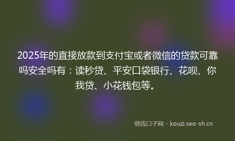 2025年的直接放款到支付宝或者微信的贷款可靠吗安全吗有：读秒贷、平安口袋银行、花呗、你我贷、小花钱包等。