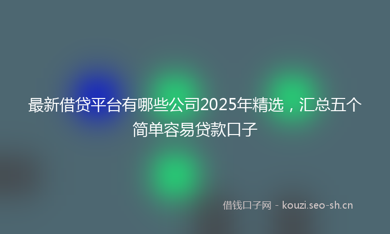 最新借贷平台有哪些公司2025年精选，汇总五个简单容易贷款口子
