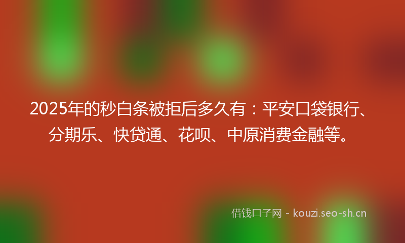 2025年的秒白条被拒后多久有：平安口袋银行、分期乐、快贷通、花呗、中原消费金融等。