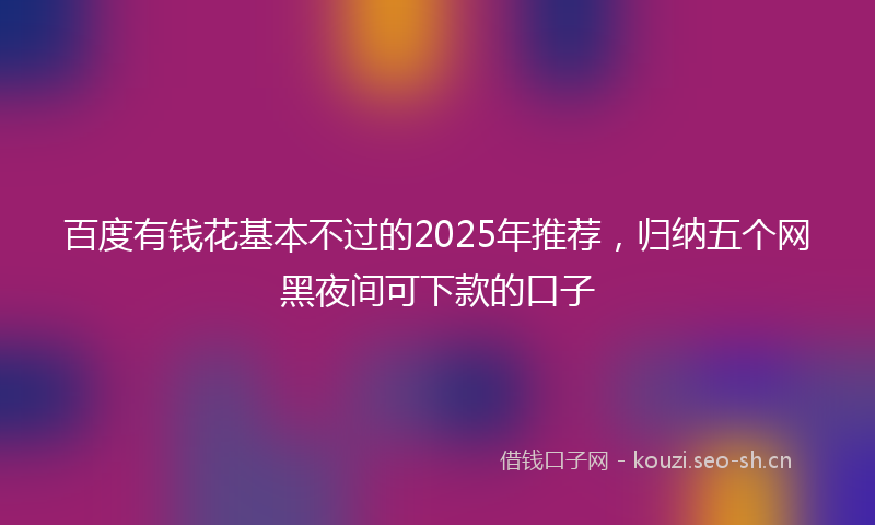 百度有钱花基本不过的2025年推荐,归纳五个网黑夜间可下款的口子