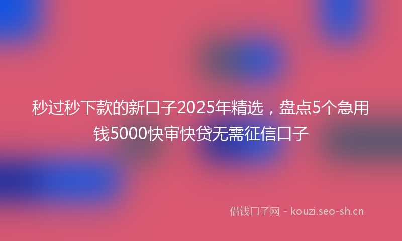 秒过秒下款的新口子2025年精选，盘点5个急用钱5000快审快贷无需征信口子