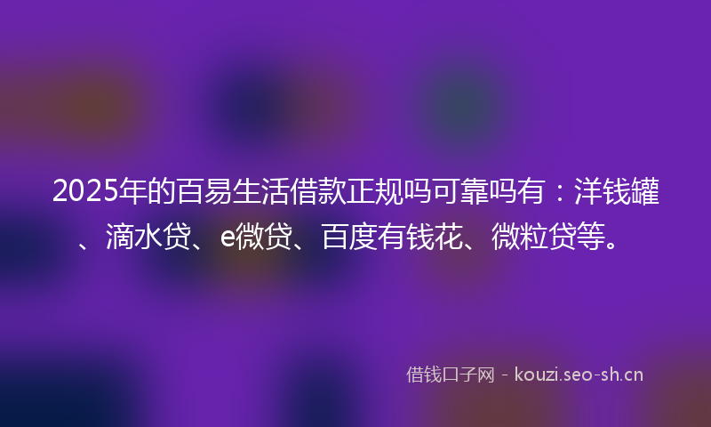 2025年的百易生活借款正规吗可靠吗有:洋钱罐、滴水贷、e微贷、百度有钱花、微粒贷等。