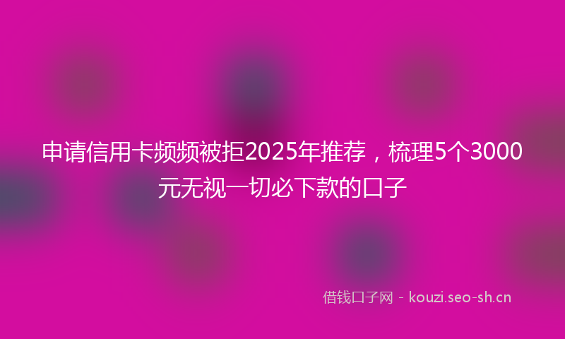 申请信用卡频频被拒2025年推荐，梳理5个3000元无视一切必下款的口子