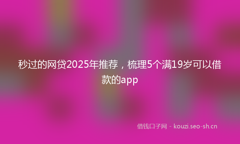 秒过的网贷2025年推荐，梳理5个满19岁可以借款的app