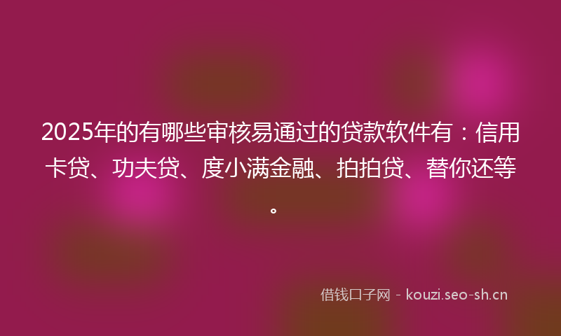 2025年的有哪些审核易通过的贷款软件有:信用卡贷、功夫贷、度小满金融、拍拍贷、替你还等。