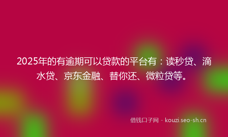 2025年的有逾期可以贷款的平台有：读秒贷、滴水贷、京东金融、替你还、微粒贷等。