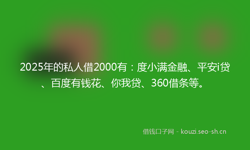 2025年的私人借2000有:度小满金融、平安i贷、百度有钱花、你我贷、360借条等。