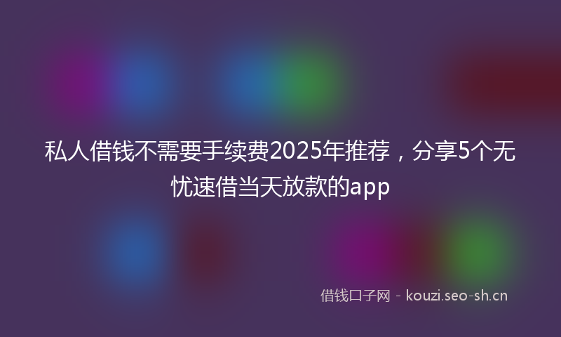 私人借钱不需要手续费2025年推荐，分享5个无忧速借当天放款的app