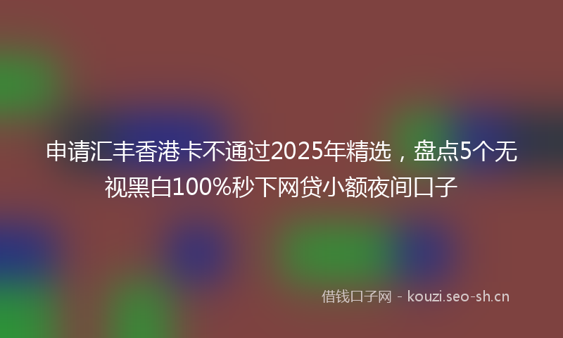 申请汇丰香港卡不通过2025年精选，盘点5个无视黑白100%秒下网贷小额夜间口子