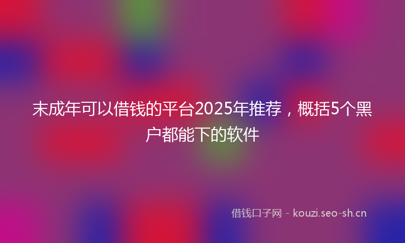 末成年可以借钱的平台2025年推荐，概括5个黑户都能下的软件