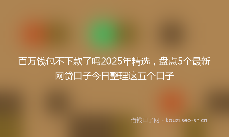 百万钱包不下款了吗2025年精选，盘点5个最新网贷口子今日整理这五个口子
