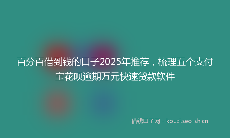 百分百借到钱的口子2025年推荐，梳理五个支付宝花呗逾期万元快速贷款软件