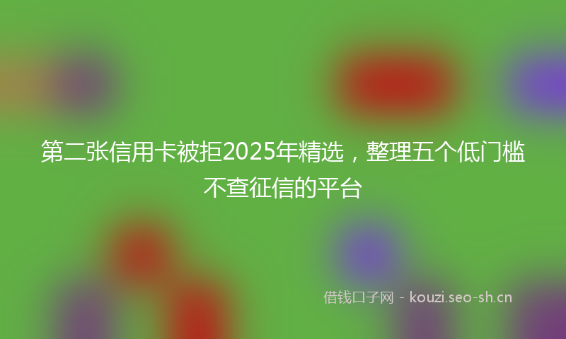 第二张信用卡被拒2025年精选，整理五个低门槛不查征信的平台