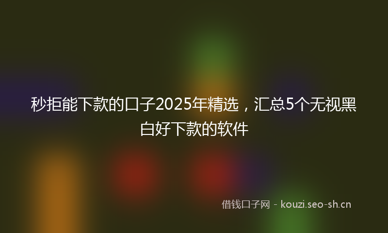 秒拒能下款的口子2025年精选，汇总5个无视黑白好下款的软件