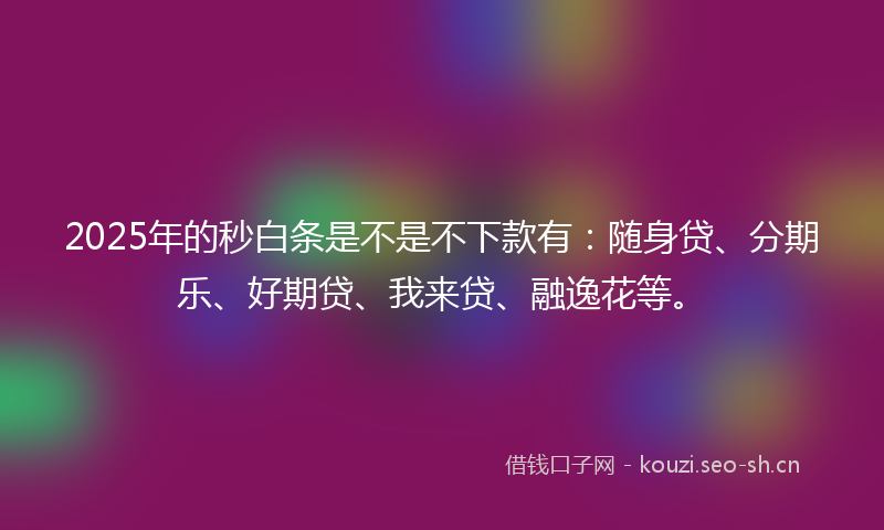 2025年的秒白条是不是不下款有：随身贷、分期乐、好期贷、我来贷、融逸花等。