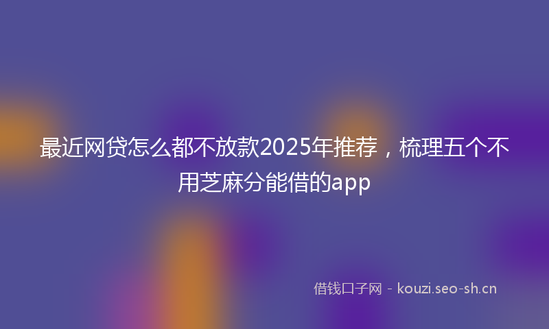 最近网贷怎么都不放款2025年推荐，梳理五个不用芝麻分能借的app