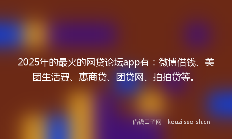 2025年的最火的网贷论坛app有：微博借钱、美团生活费、惠商贷、团贷网、拍拍贷等。