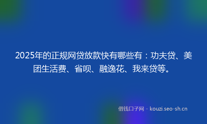 2025年的正规网贷放款快有哪些有：功夫贷、美团生活费、省呗、融逸花、我来贷等。