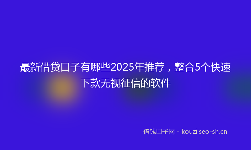最新借贷口子有哪些2025年推荐，整合5个快速下款无视征信的软件