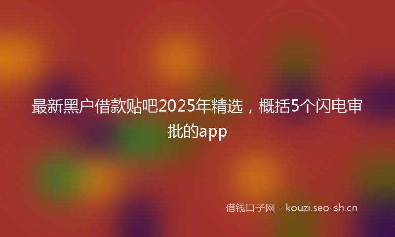 最新黑户借款贴吧2025年精选，概括5个闪电审批的app