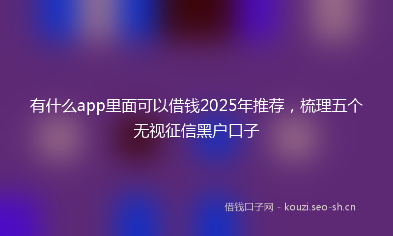 有什么app里面可以借钱2025年推荐，梳理五个无视征信黑户口子