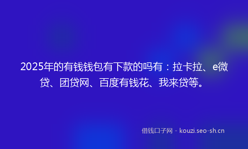 2025年的有钱钱包有下款的吗有：拉卡拉、e微贷、团贷网、百度有钱花、我来贷等。
