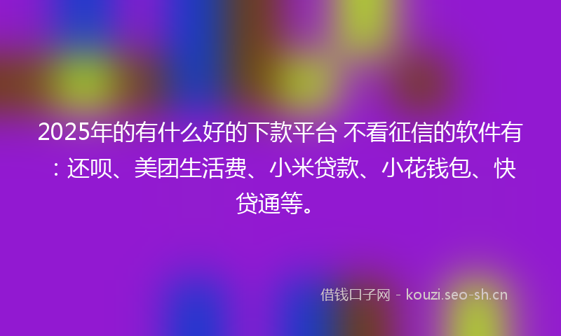 2025年的有什么好的下款平台 不看征信的软件有：还呗、美团生活费、小米贷款、小花钱包、快贷通等。