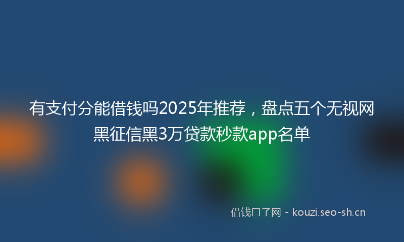 有支付分能借钱吗2025年推荐，盘点五个无视网黑征信黑3万贷款秒款app名单