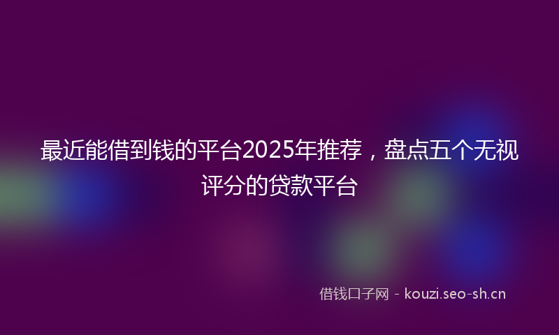最近能借到钱的平台2025年推荐，盘点五个无视评分的贷款平台