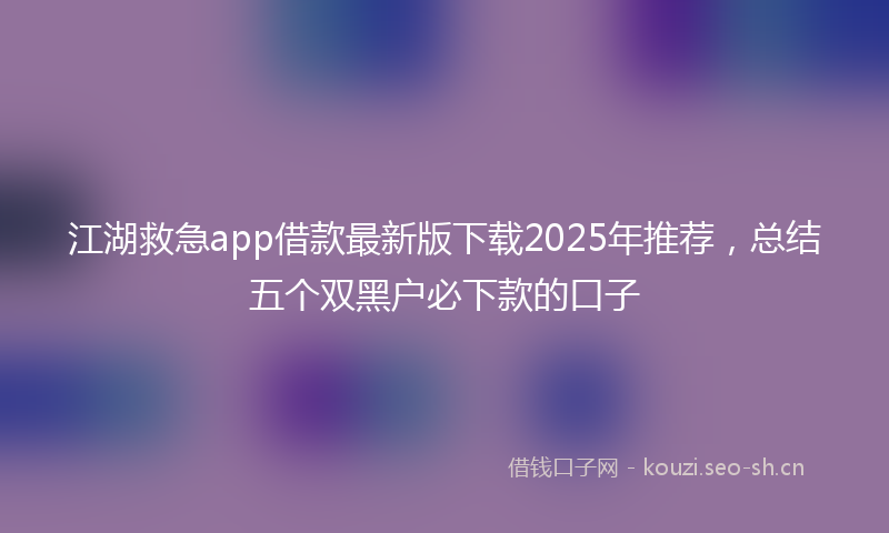 江湖救急app借款最新版下载2025年推荐，总结五个双黑户必下款的口子