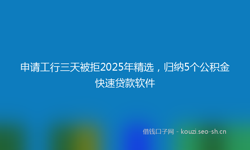 申请工行三天被拒2025年精选，归纳5个公积金快速贷款软件