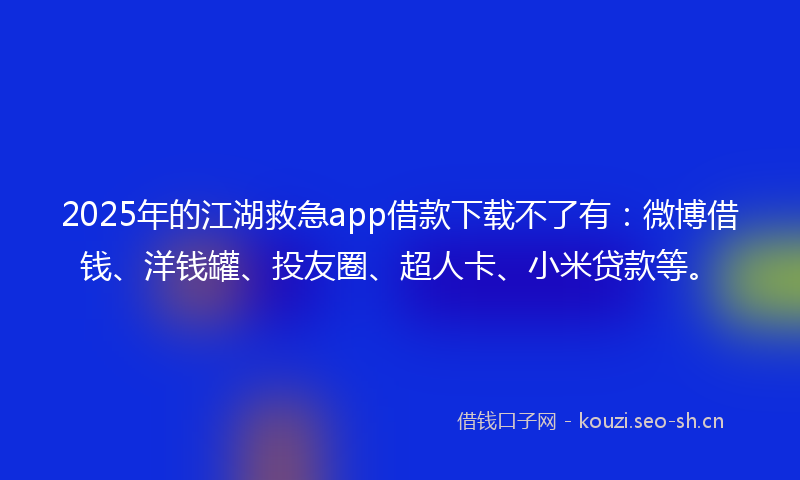 2025年的江湖救急app借款下载不了有：微博借钱、洋钱罐、投友圈、超人卡、小米贷款等。
