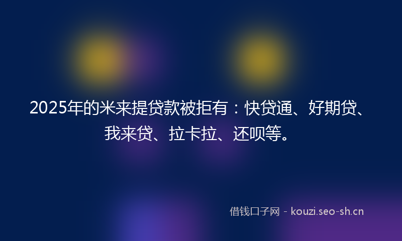 2025年的米来提贷款被拒有：快贷通、好期贷、我来贷、拉卡拉、还呗等。