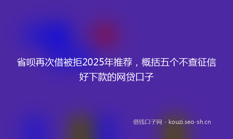 省呗再次借被拒2025年推荐，概括五个不查征信好下款的网贷口子