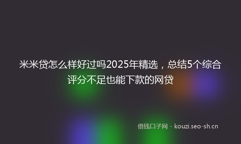 米米贷怎么样好过吗2025年精选，总结5个综合评分不足也能下款的网贷