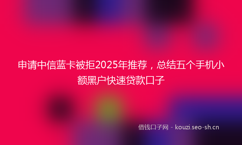 申请中信蓝卡被拒2025年推荐，总结五个手机小额黑户快速贷款口子