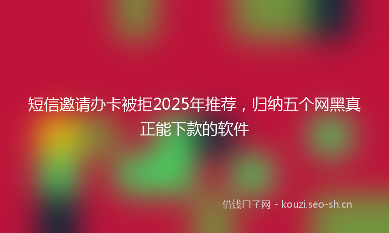 短信邀请办卡被拒2025年推荐，归纳五个网黑真正能下款的软件