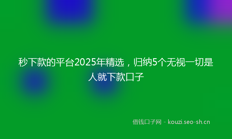 秒下款的平台2025年精选，归纳5个无视一切是人就下款口子