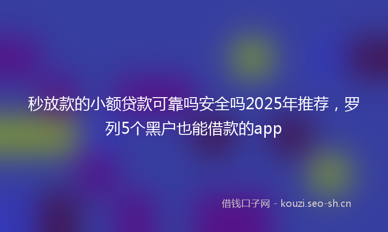 秒放款的小额贷款可靠吗安全吗2025年推荐，罗列5个黑户也能借款的app