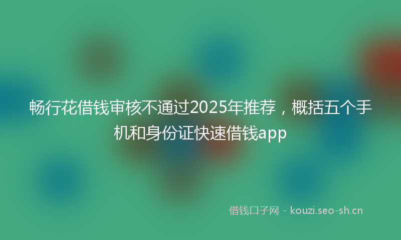 畅行花借钱审核不通过2025年推荐，概括五个手机和身份证快速借钱app
