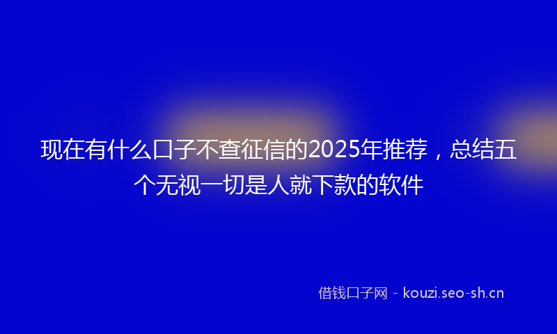 现在有什么口子不查征信的2025年推荐，总结五个无视一切是人就下款的软件